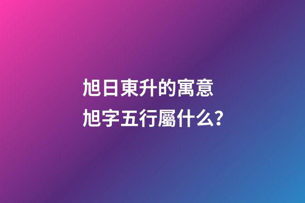 旭日東升的寓意 旭字五行屬什么？
